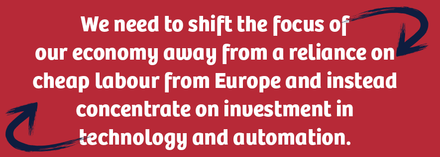 We-need-to-shift-the-focus-of-our-economy-away-from-a-reliance-on-cheap-labour-from-Europe-and-instead-concentrate-on-investment-in-technology-and-automation..png
