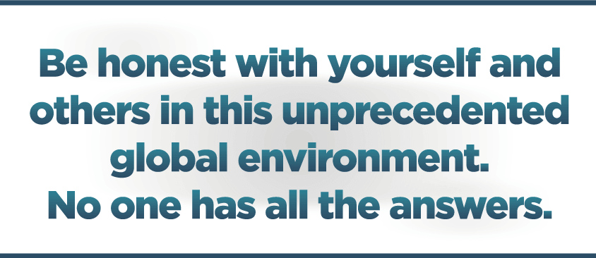 Be-honest-with-yourself-and-others-in-this-unprecedented-global-environment.-No-one-has-all-the-answers.png